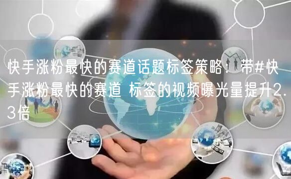快手涨粉最快的赛道话题标签策略：带#快手涨粉最快的赛道 标签的视频曝光量提升2.3倍