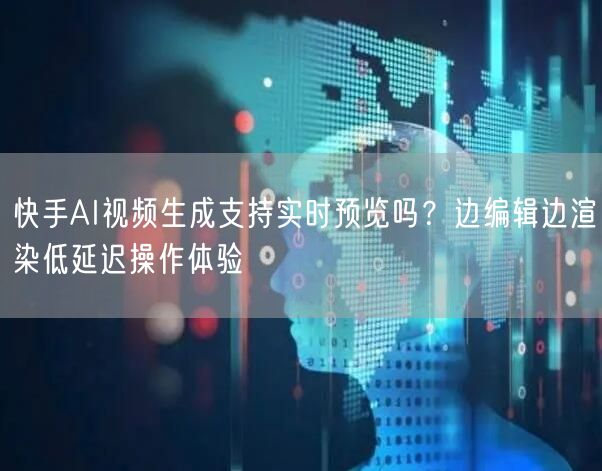 快手AI视频生成支持实时预览吗？边编辑边渲染低延迟操作体验