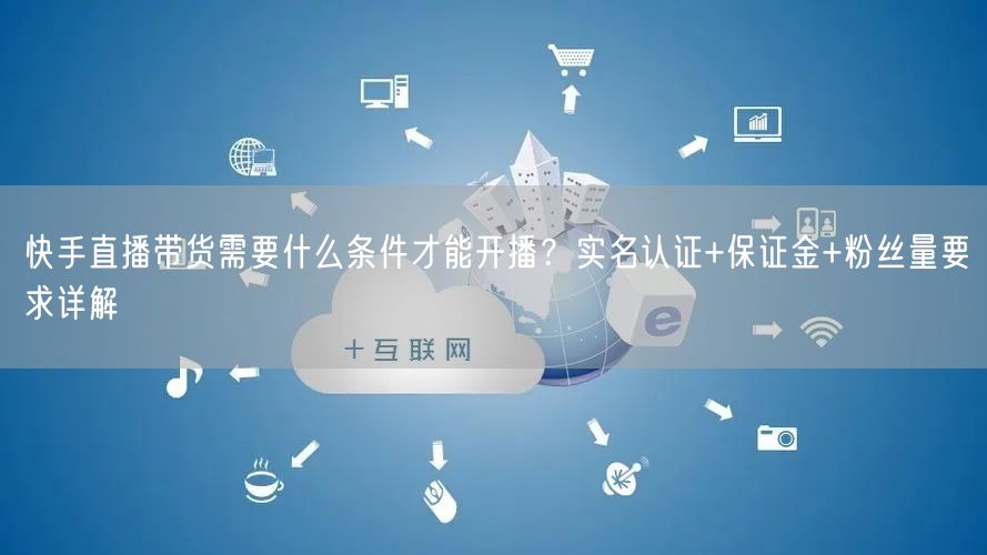 快手直播带货需要什么条件才能开播？实名认证+保证金+粉丝量要求详解