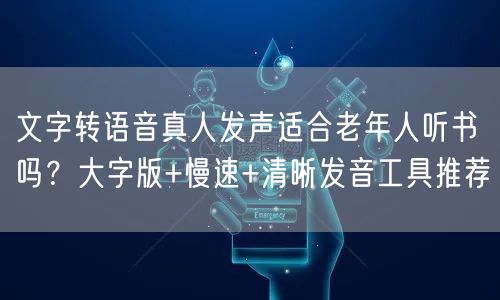 文字转语音真人发声适合老年人听书吗？大字版+慢速+清晰发音工具推荐