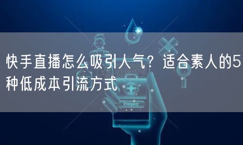 快手直播怎么吸引人气？适合素人的5种低成本引流方式