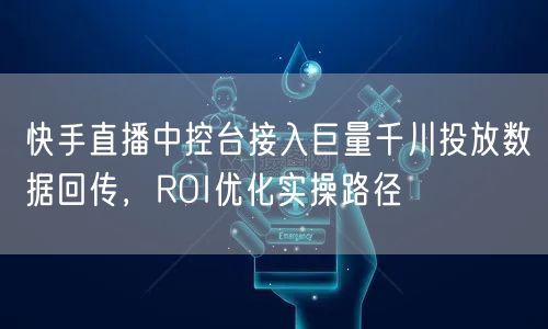 快手直播中控台接入巨量千川投放数据回传，ROI优化实操路径