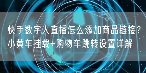 快手数字人直播怎么添加商品链接？小黄车挂载+购物车跳转设置详解