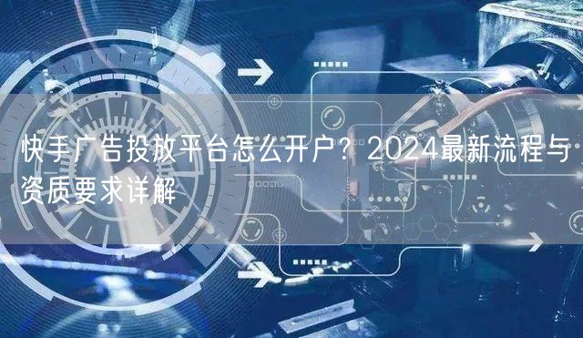 快手广告投放平台怎么开户？2024最新流程与资质要求详解