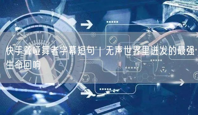 快手聋哑舞者字幕短句｜无声世界里迸发的最强生命回响