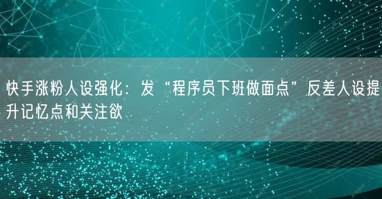 快手涨粉人设强化：发“程序员下班做面点”反差人设提升记忆点和关注欲