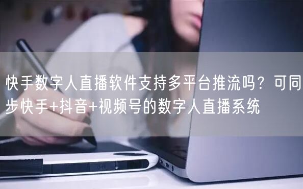 快手数字人直播软件支持多平台推流吗？可同步快手+抖音+视频号的数字人直播系统