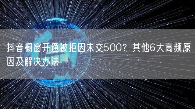 抖音橱窗开通被拒因未交500？其他6大高频原因及解决办法
