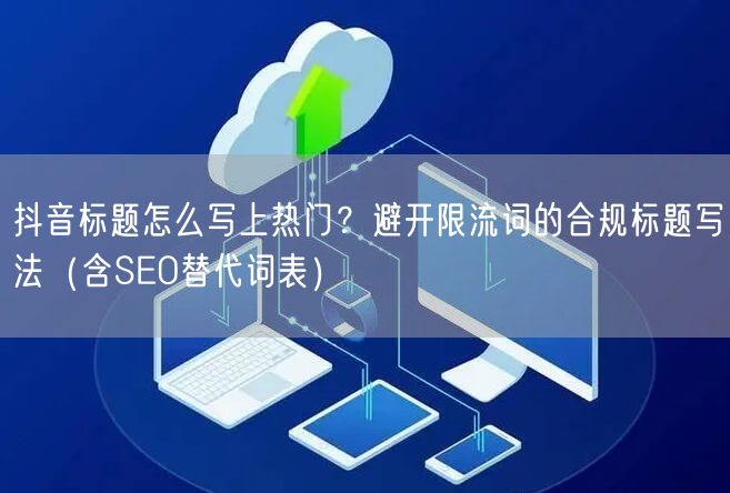 抖音标题怎么写上热门？避开限流词的合规标题写法（含SEO替代词表）