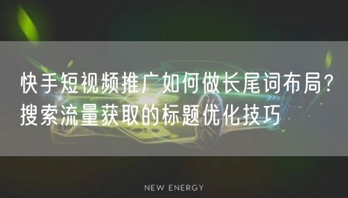 快手短视频推广如何做长尾词布局？搜索流量获取的标题优化技巧