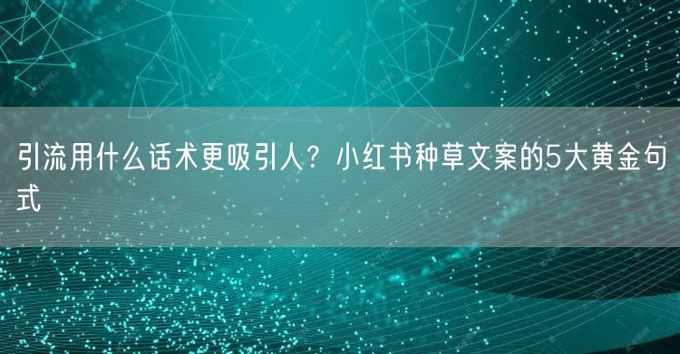 引流用什么话术更吸引人？小红书种草文案的5大黄金句式
