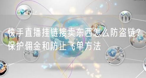 快手直播挂链接卖东西怎么防盗链？保护佣金和防止飞单方法