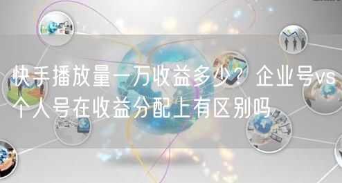 快手播放量一万收益多少？企业号vs个人号在收益分配上有区别吗