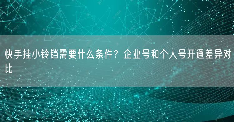 快手挂小铃铛需要什么条件？企业号和个人号开通差异对比