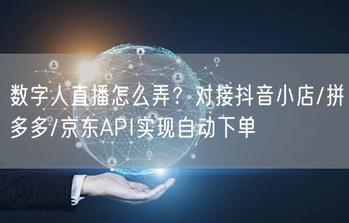 数字人直播怎么弄？对接抖音小店/拼多多/京东API实现自动下单