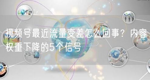视频号最近流量变差怎么回事？内容权重下降的5个信号