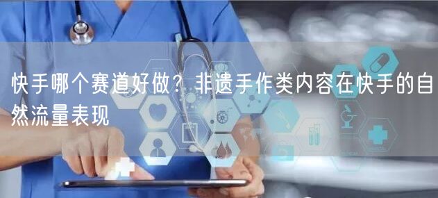 快手哪个赛道好做？非遗手作类内容在快手的自然流量表现