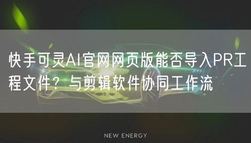 快手可灵AI官网网页版能否导入PR工程文件？与剪辑软件协同工作流