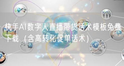 快手AI数字人直播带货话术模板免费下载（含高转化促单话术）
