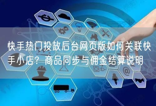快手热门投放后台网页版如何关联快手小店？商品同步与佣金结算说明