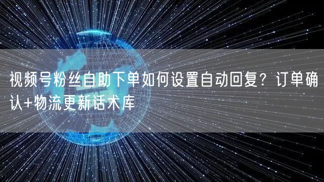 视频号粉丝自助下单如何设置自动回复？订单确认+物流更新话术库