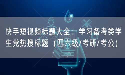 快手短视频标题大全：学习备考类学生党热搜标题（四六级/考研/考公）