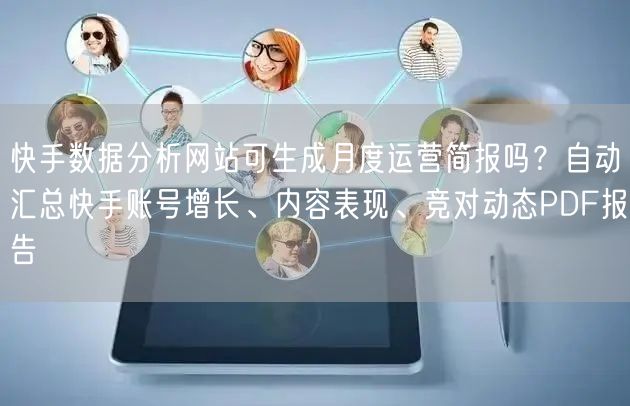 快手数据分析网站可生成月度运营简报吗？自动汇总快手账号增长、内容表现、竞对动态PDF报告