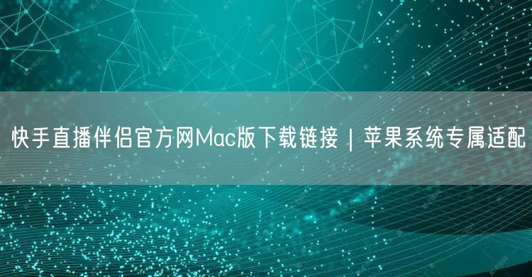 快手直播伴侣官方网Mac版下载链接｜苹果系统专属适配