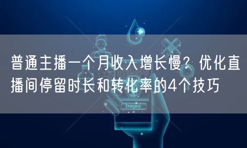 普通主播一个月收入增长慢？优化直播间停留时长和转化率的4个技巧