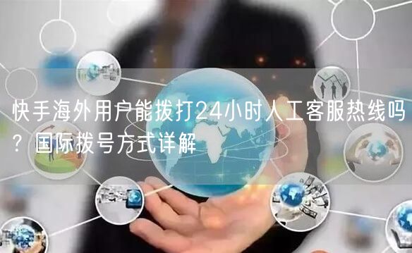 快手海外用户能拨打24小时人工客服热线吗？国际拨号方式详解