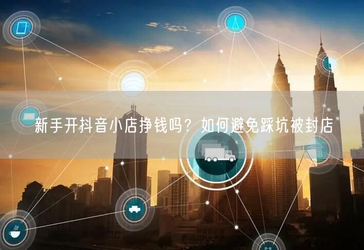 新手开抖音小店挣钱吗？如何避免踩坑被封店