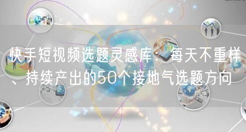 快手短视频选题灵感库：每天不重样、持续产出的50个接地气选题方向