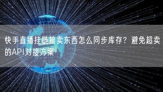 快手直播挂链接卖东西怎么同步库存？避免超卖的API对接方案