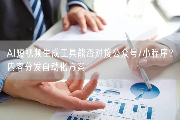 AI短视频生成工具能否对接公众号/小程序？内容分发自动化方案