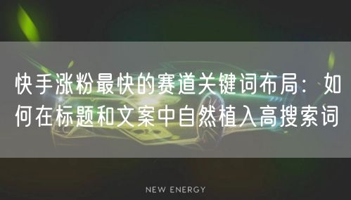 快手涨粉最快的赛道关键词布局：如何在标题和文案中自然植入高搜索词