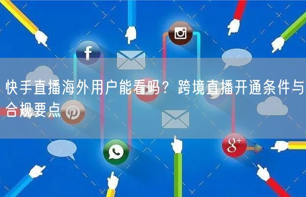 快手直播海外用户能看吗？跨境直播开通条件与合规要点