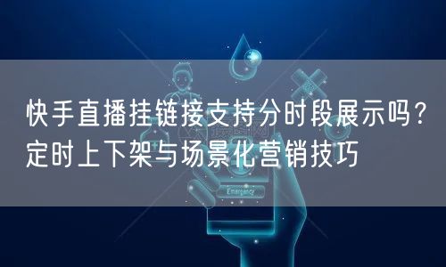 快手直播挂链接支持分时段展示吗？定时上下架与场景化营销技巧