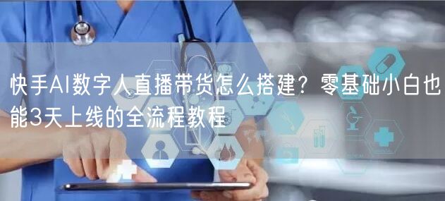 快手AI数字人直播带货怎么搭建？零基础小白也能3天上线的全流程教程