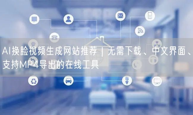 AI换脸视频生成网站推荐｜无需下载、中文界面、支持MP4导出的在线工具