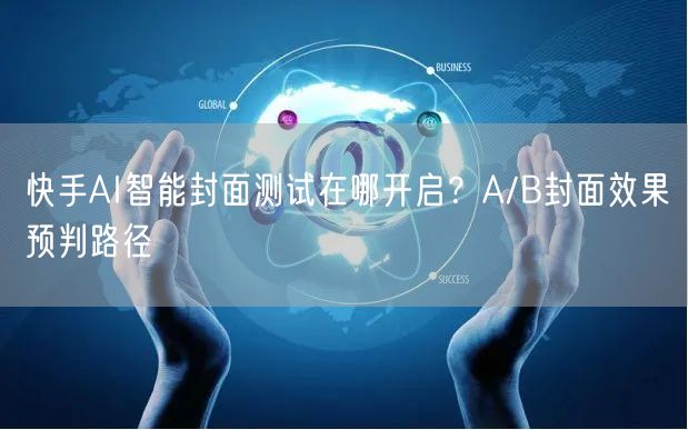 快手AI智能封面测试在哪开启？A/B封面效果预判路径