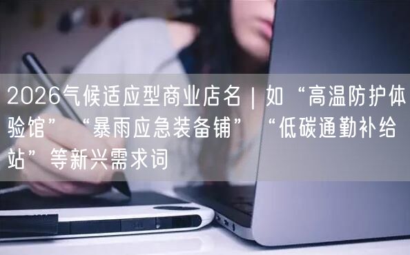 2026气候适应型商业店名｜如“高温防护体验馆”“暴雨应急装备铺”“低碳通勤补给站”等新兴需求词