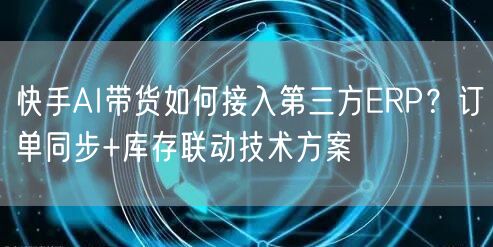 快手AI带货如何接入第三方ERP？订单同步+库存联动技术方案