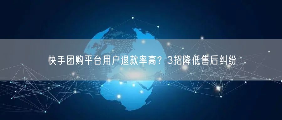 快手团购平台用户退款率高？3招降低售后纠纷