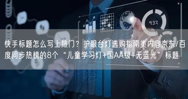 快手标题怎么写上热门？护眼台灯选购指南类内容京东/百度同步热榜的8个“儿童学习灯+国AA级+无蓝光”标题