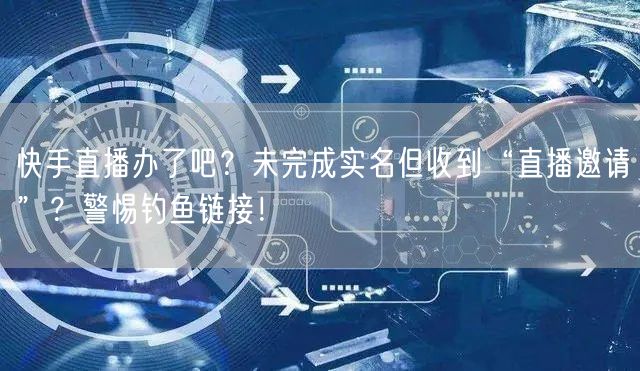 快手直播办了吧？未完成实名但收到“直播邀请”？警惕钓鱼链接！