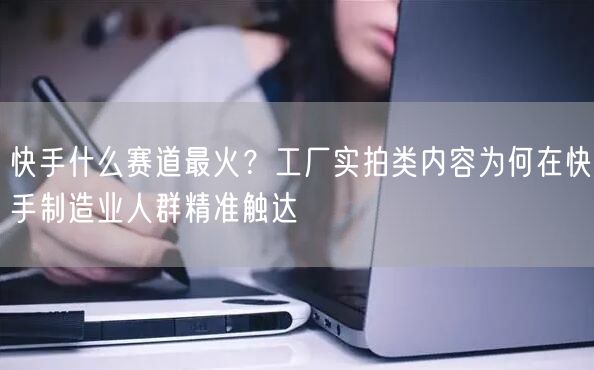 快手什么赛道最火？工厂实拍类内容为何在快手制造业人群精准触达