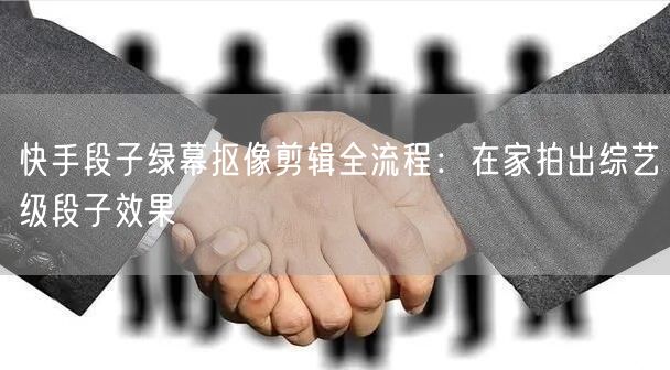 快手段子绿幕抠像剪辑全流程：在家拍出综艺级段子效果