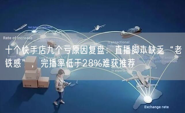 十个快手店九个亏原因复盘：直播脚本缺乏“老铁感”，完播率低于28%难获推荐