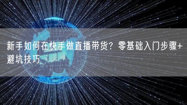 新手如何在快手做直播带货？零基础入门步骤+避坑技巧