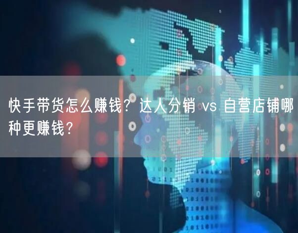 快手带货怎么赚钱？达人分销 vs 自营店铺哪种更赚钱？